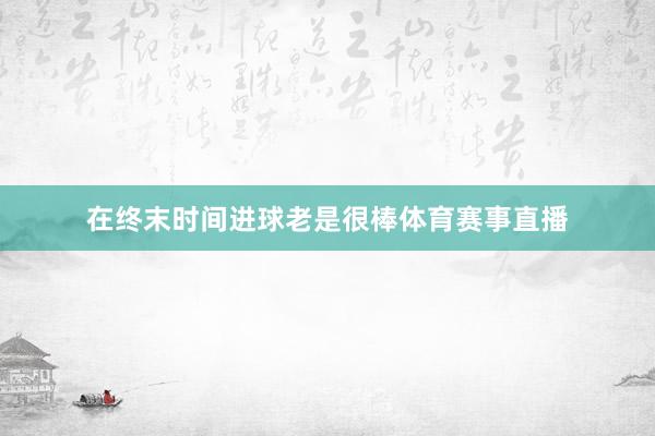 在终末时间进球老是很棒体育赛事直播