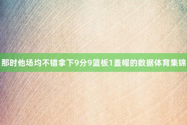 那时他场均不错拿下9分9篮板1盖帽的数据体育集锦