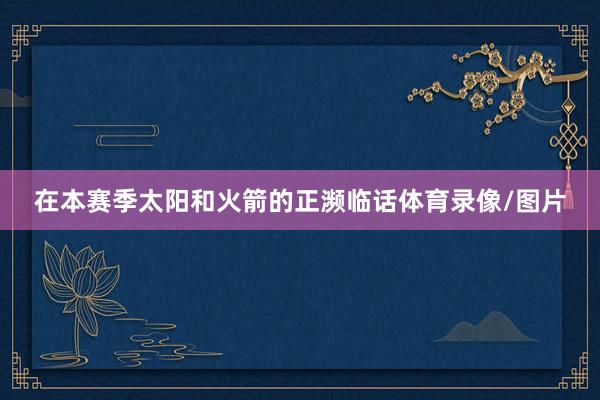 在本赛季太阳和火箭的正濒临话体育录像/图片