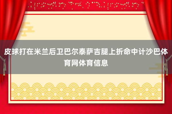 皮球打在米兰后卫巴尔泰萨吉腿上折命中计沙巴体育网体育信息