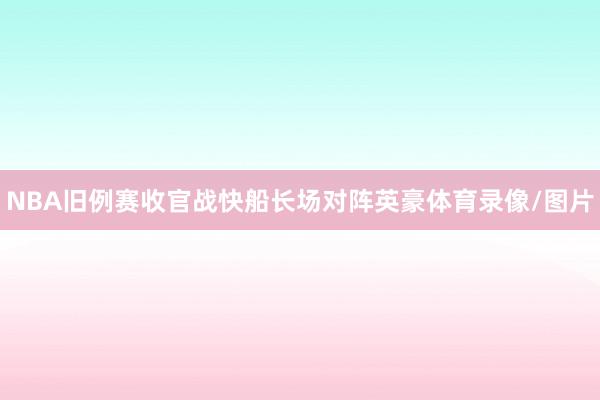 NBA旧例赛收官战快船长场对阵英豪体育录像/图片