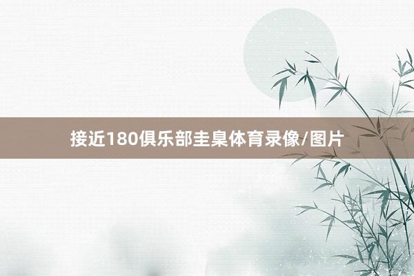 接近180俱乐部圭臬体育录像/图片