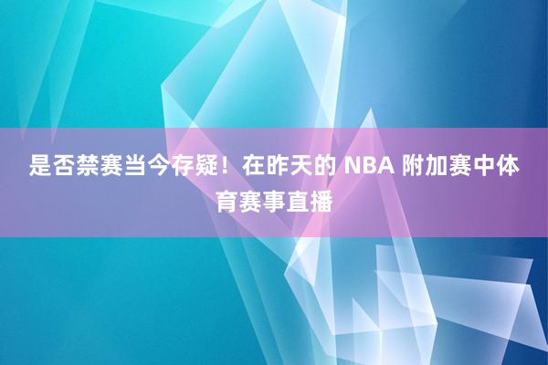 是否禁赛当今存疑！在昨天的 NBA 附加赛中体育赛事直播