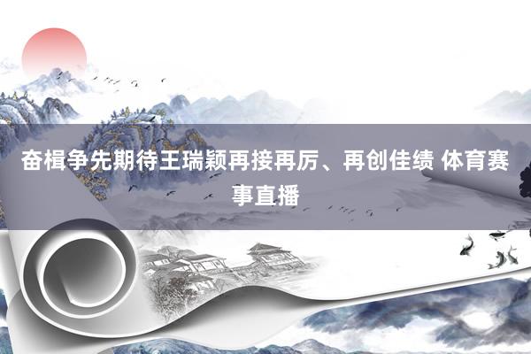 奋楫争先期待王瑞颖再接再厉、再创佳绩 体育赛事直播