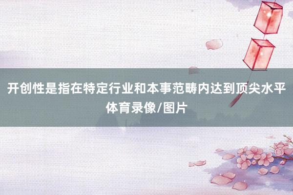 开创性是指在特定行业和本事范畴内达到顶尖水平体育录像/图片
