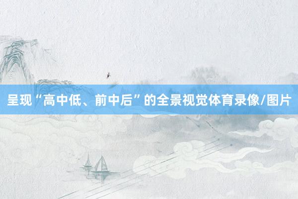 呈现“高中低、前中后”的全景视觉体育录像/图片