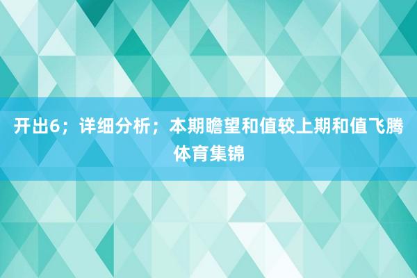 开出　　6；详细分析；本期瞻望和值较上期和值飞腾体育集锦
