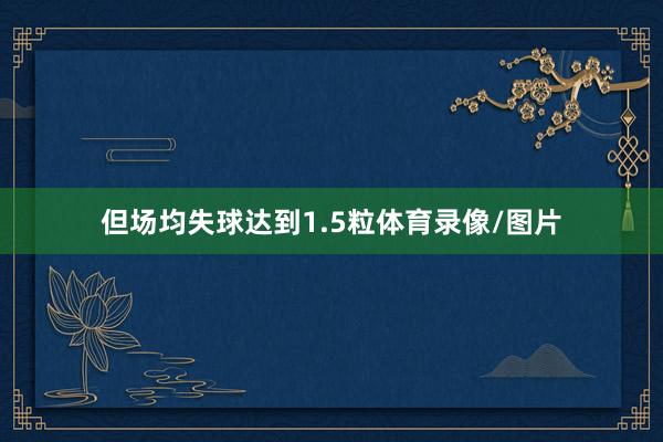 但场均失球达到1.5粒体育录像/图片
