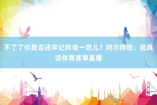 不了了你是否还牢记阿谁一忽儿？阿尔特塔：说真话体育赛事直播