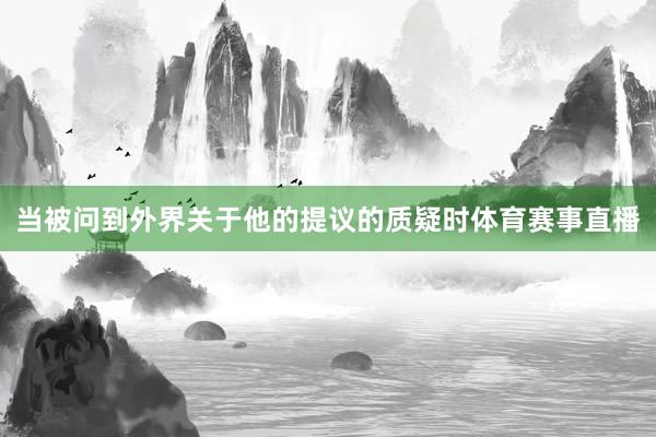 当被问到外界关于他的提议的质疑时体育赛事直播