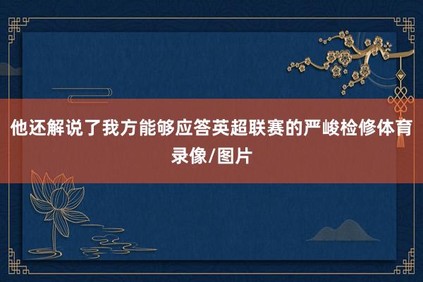 他还解说了我方能够应答英超联赛的严峻检修体育录像/图片