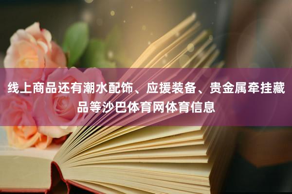 线上商品还有潮水配饰、应援装备、贵金属牵挂藏品等沙巴体育网体育信息