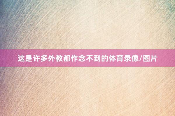 这是许多外教都作念不到的体育录像/图片