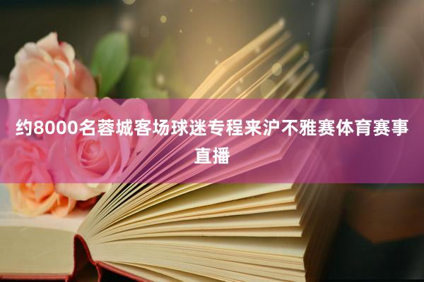 约8000名蓉城客场球迷专程来沪不雅赛体育赛事直播
