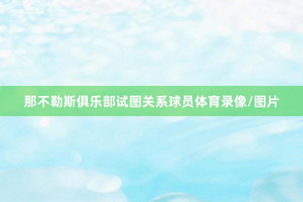 那不勒斯俱乐部试图关系球员体育录像/图片