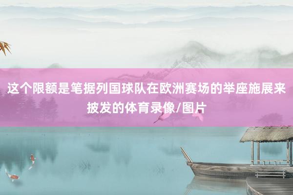 这个限额是笔据列国球队在欧洲赛场的举座施展来披发的体育录像/图片