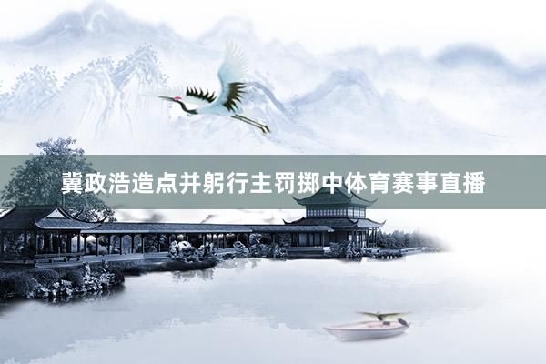 冀政浩造点并躬行主罚掷中体育赛事直播