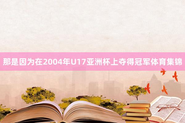 那是因为在2004年U17亚洲杯上夺得冠军体育集锦