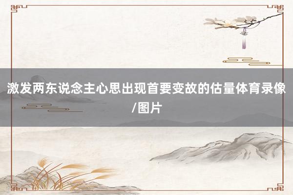 激发两东说念主心思出现首要变故的估量体育录像/图片