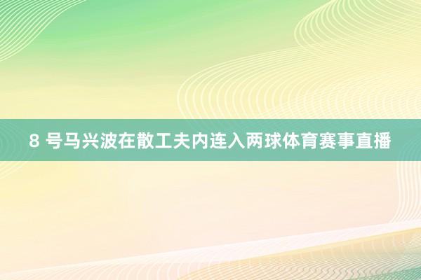 8 号马兴波在散工夫内连入两球体育赛事直播