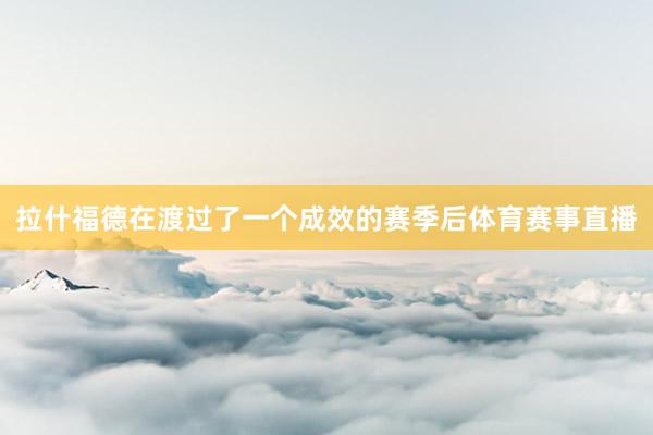 拉什福德在渡过了一个成效的赛季后体育赛事直播