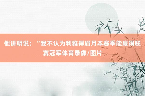 他讲明说:“我不认为利雅得眉月本赛季能赢得联赛冠军体育录像/图片