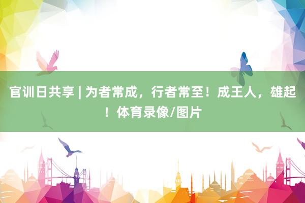 官训日共享 | 为者常成，行者常至！成王人，雄起！体育录像/图片