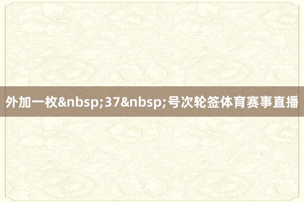 外加一枚&nbsp;37&nbsp;号次轮签体育赛事直播