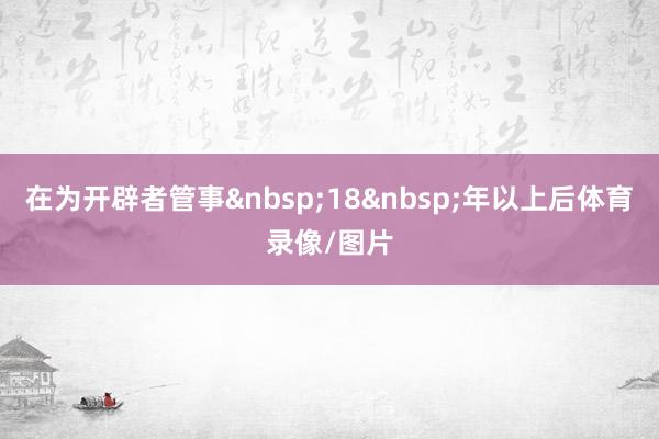 在为开辟者管事&nbsp;18&nbsp;年以上后体育录像/图片