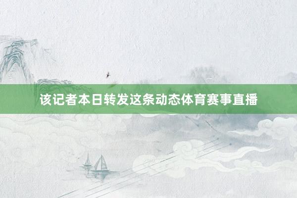 该记者本日转发这条动态体育赛事直播