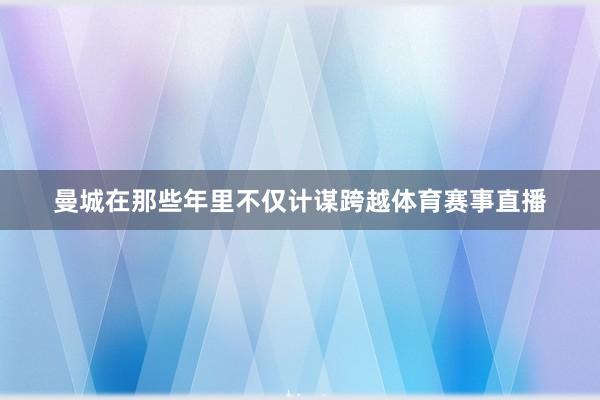 曼城在那些年里不仅计谋跨越体育赛事直播