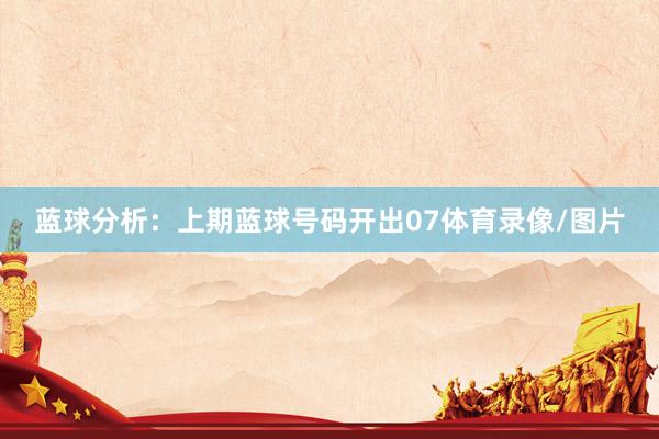 蓝球分析：上期蓝球号码开出07体育录像/图片