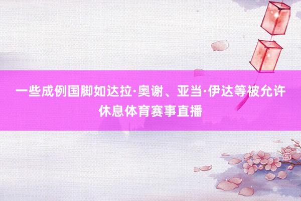 一些成例国脚如达拉·奥谢、亚当·伊达等被允许休息体育赛事直播