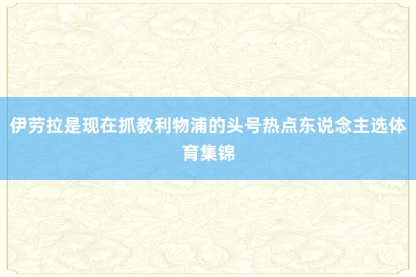 伊劳拉是现在抓教利物浦的头号热点东说念主选体育集锦