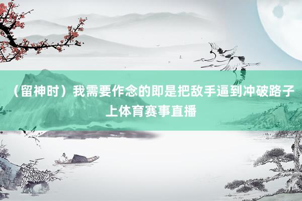 （留神时）我需要作念的即是把敌手逼到冲破路子上体育赛事直播