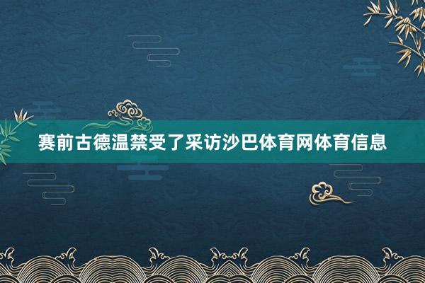 赛前古德温禁受了采访沙巴体育网体育信息