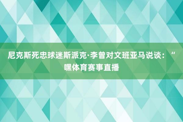 尼克斯死忠球迷斯派克·李曾对文班亚马说谈:“嘿体育赛事直播