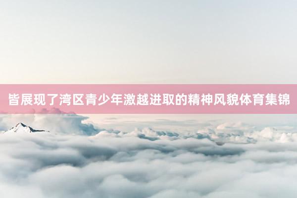 皆展现了湾区青少年激越进取的精神风貌体育集锦