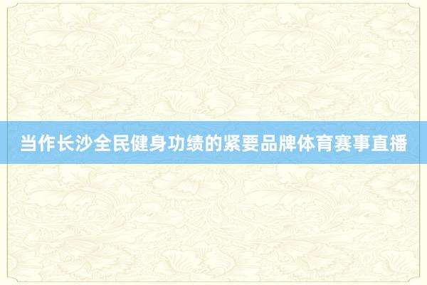 当作长沙全民健身功绩的紧要品牌体育赛事直播