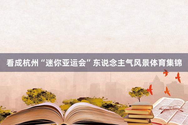 看成杭州“迷你亚运会”东说念主气风景体育集锦