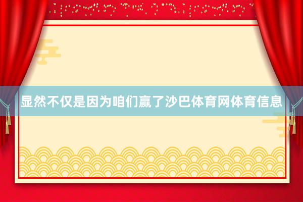 显然不仅是因为咱们赢了沙巴体育网体育信息