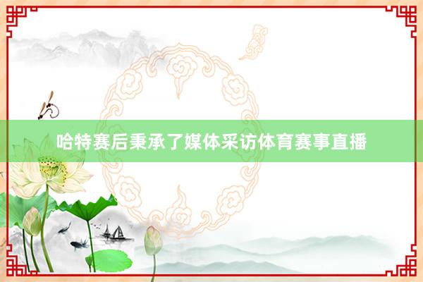 哈特赛后秉承了媒体采访体育赛事直播