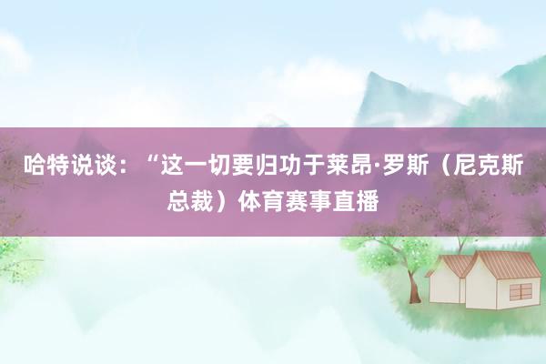 哈特说谈:“这一切要归功于莱昂·罗斯(尼克斯总裁)体育赛事直播