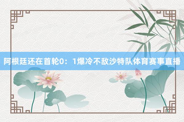 阿根廷还在首轮0:1爆冷不敌沙特队体育赛事直播