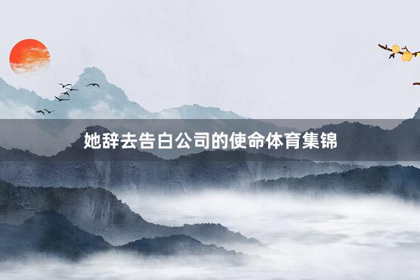 她辞去告白公司的使命体育集锦