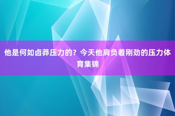 他是何如卤莽压力的？今天他肩负着刚劲的压力体育集锦