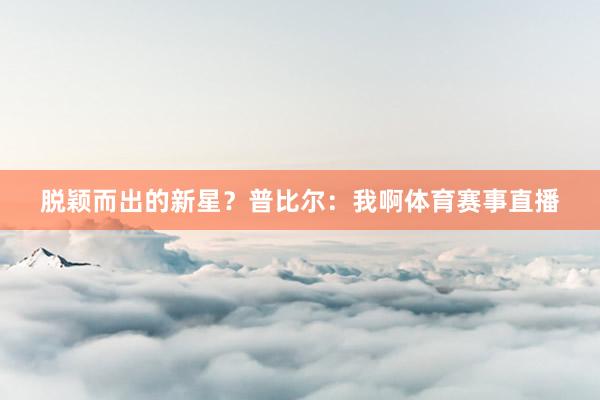脱颖而出的新星？普比尔：我啊体育赛事直播