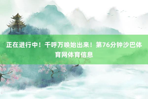 正在进行中！千呼万唤始出来！第76分钟沙巴体育网体育信息