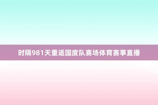 时隔981天重返国度队赛场体育赛事直播