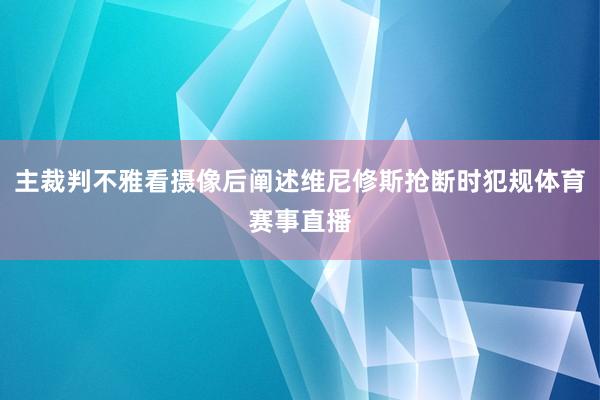 主裁判不雅看摄像后阐述维尼修斯抢断时犯规体育赛事直播